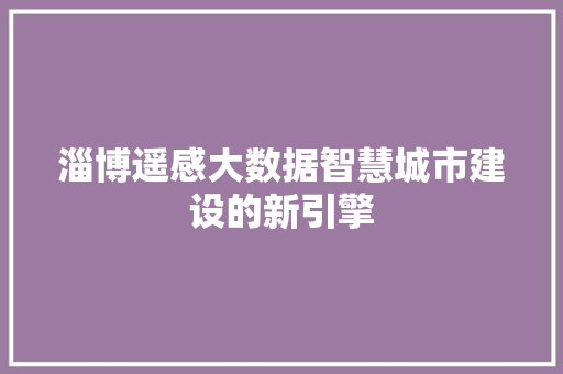 淄博遥感大数据智慧城市建设的新引擎