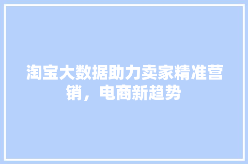 淘宝大数据助力卖家精准营销，电商新趋势