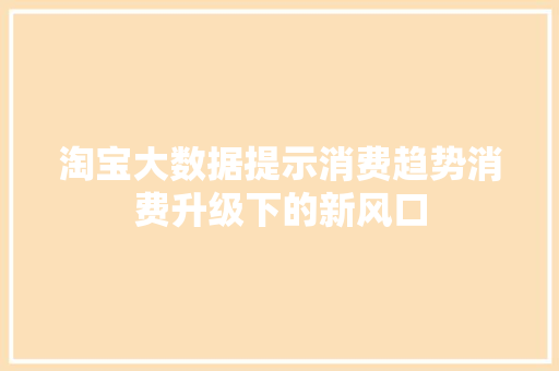 淘宝大数据提示消费趋势消费升级下的新风口