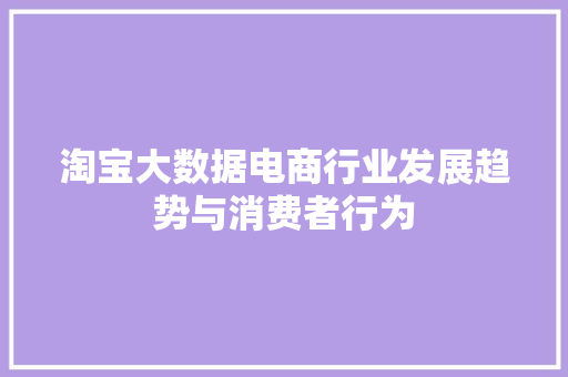 淘宝大数据电商行业发展趋势与消费者行为 淘宝大数据电商行业发展趋势与消费者行为