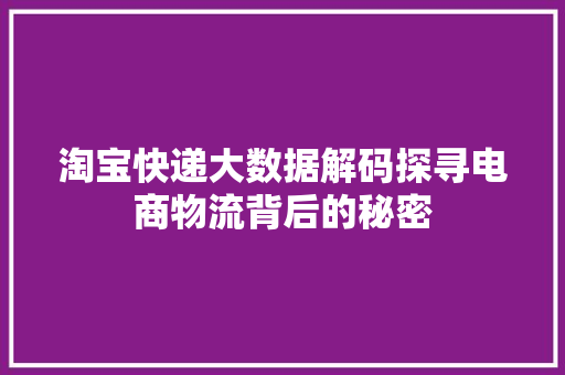 淘宝快递大数据解码探寻电商物流背后的秘密