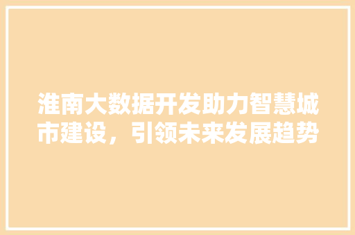 淮南大数据开发助力智慧城市建设，引领未来发展趋势 电脑基础