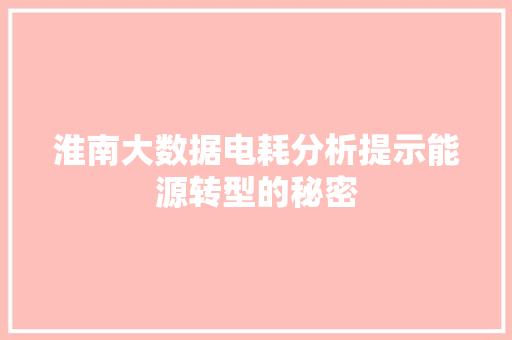 淮南大数据电耗分析提示能源转型的秘密 网络技术 淮南大数据电耗分析提示能源转型的秘密 网络技术