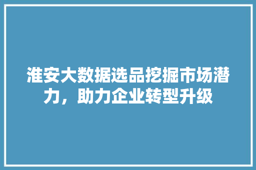淮安大数据选品挖掘市场潜力，助力企业转型升级