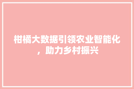 柑橘大数据引领农业智能化,助力乡村振兴 柑橘大数据引领农业智能化,助力乡村振兴