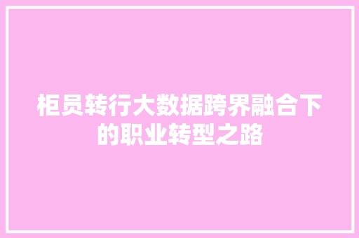 柜员转行大数据跨界融合下的职业转型之路 柜员转行大数据跨界融合下的职业转型之路