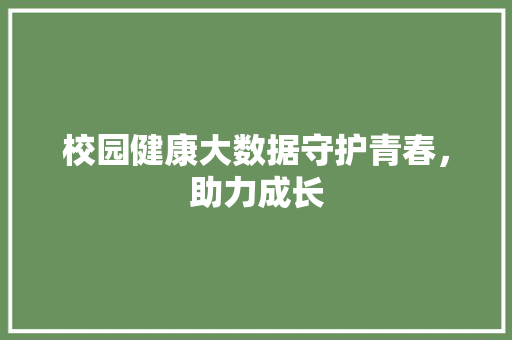 校园健康大数据守护青春，助力成长