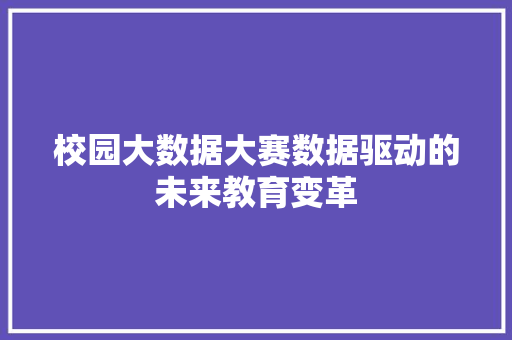 校园大数据大赛数据驱动的未来教育变革