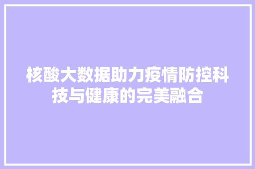 核酸大数据助力疫情防控科技与健康的完美融合 核酸大数据助力疫情防控科技与健康的完美融合
