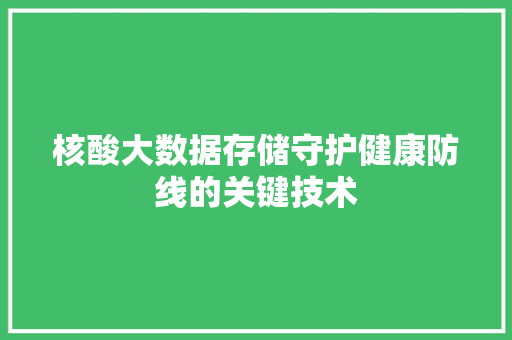 核酸大数据存储守护健康防线的关键技术 核酸大数据存储守护健康防线的关键技术