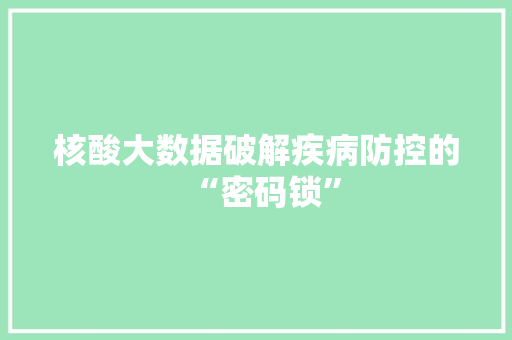 核酸大数据破解疾病防控的“密码锁”