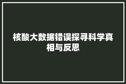 核酸大数据错误探寻科学真相与反思 核酸大数据错误探寻科学真相与反思