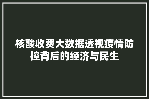 核酸收费大数据透视疫情防控背后的经济与民生 核酸收费大数据透视疫情防控背后的经济与民生