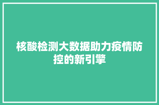 核酸检测大数据助力疫情防控的新引擎 核酸检测大数据助力疫情防控的新引擎