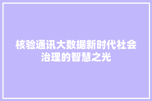 核验通讯大数据新时代社会治理的智慧之光 核验通讯大数据新时代社会治理的智慧之光