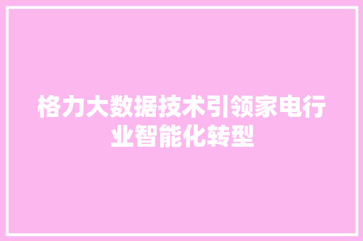 格力大数据技术引领家电行业智能化转型 格力大数据技术引领家电行业智能化转型