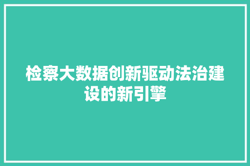 检察大数据创新驱动法治建设的新引擎