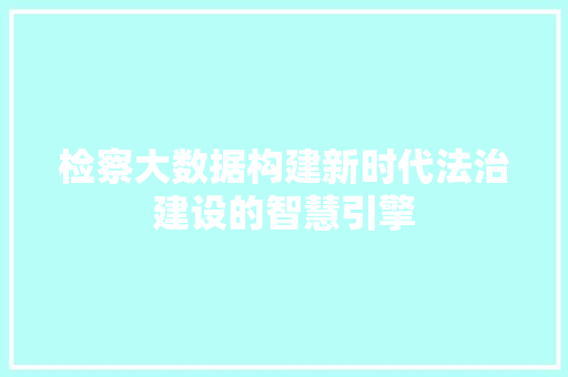 检察大数据构建新时代法治建设的智慧引擎