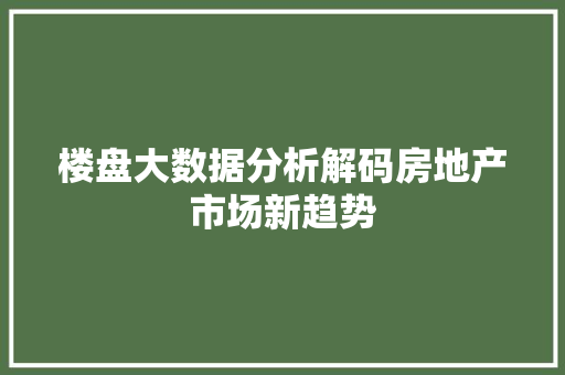 楼盘大数据分析解码房地产市场新趋势