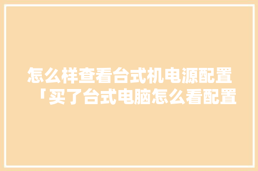 怎么样查看台式机电源配置「买了台式电脑怎么看配置参数」 电脑故障维修 怎么样查看台式机电源配置「买了台式电脑怎么看配置参数」 怎么样查看台式机电源配置「买了台式电脑怎么看配置参数」 电脑故障维修