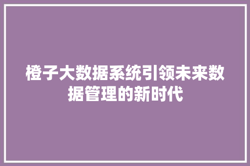 橙子大数据系统引领未来数据管理的新时代 橙子大数据系统引领未来数据管理的新时代
