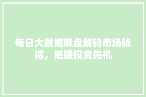 每日大数据解盘解码市场脉搏，把握投资先机