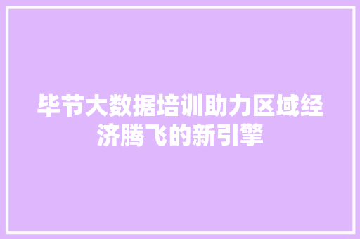 毕节大数据培训助力区域经济腾飞的新引擎