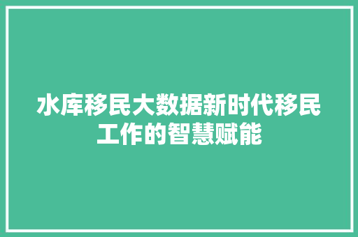 水库移民大数据新时代移民工作的智慧赋能