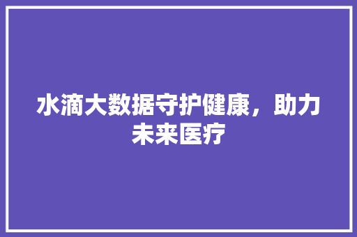 水滴大数据守护健康，助力未来医疗
