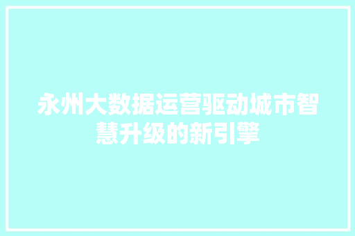 永州大数据运营驱动城市智慧升级的新引擎