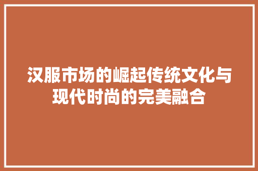 汉服市场的崛起传统文化与现代时尚的完美融合
