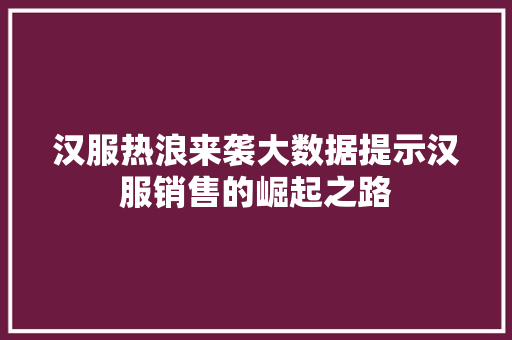 汉服热浪来袭大数据提示汉服销售的崛起之路 汉服热浪来袭大数据提示汉服销售的崛起之路