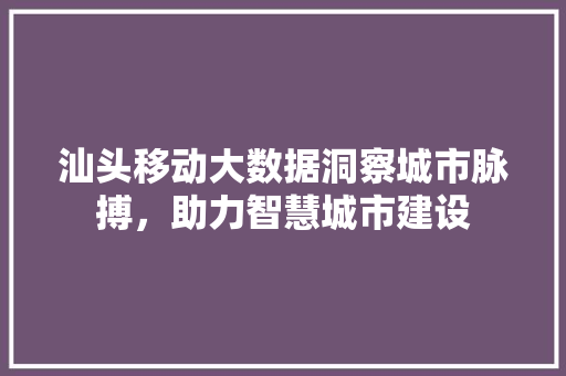 汕头移动大数据洞察城市脉搏,助力智慧城市建设 汕头移动大数据洞察城市脉搏,助力智慧城市建设