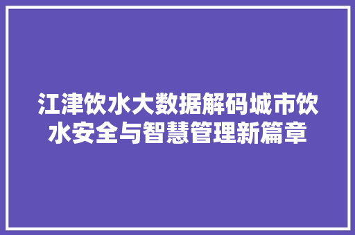 江津饮水大数据解码城市饮水安全与智慧管理新篇章 江津饮水大数据解码城市饮水安全与智慧管理新篇章