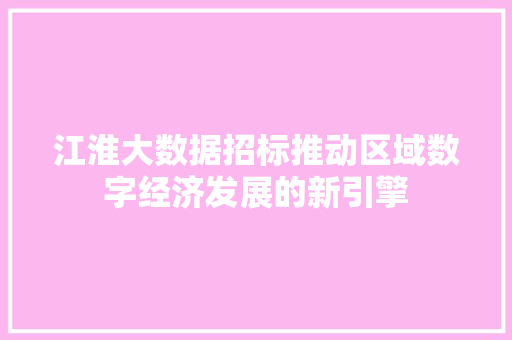 江淮大数据招标推动区域数字经济发展的新引擎 江淮大数据招标推动区域数字经济发展的新引擎