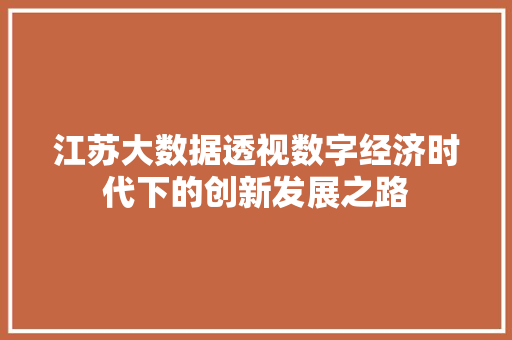 江苏大数据透视数字经济时代下的创新发展之路 江苏大数据透视数字经济时代下的创新发展之路