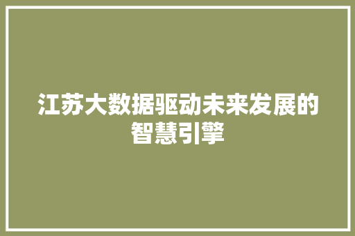 江苏大数据驱动未来发展的智慧引擎 江苏大数据驱动未来发展的智慧引擎
