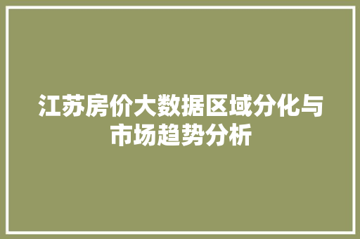 江苏房价大数据区域分化与市场趋势分析