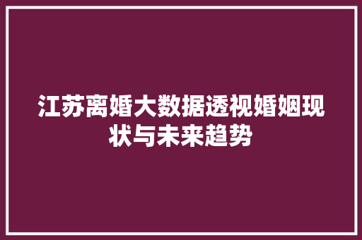 江苏离婚大数据透视婚姻现状与未来趋势 江苏离婚大数据透视婚姻现状与未来趋势