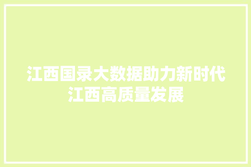 江西国录大数据助力新时代江西高质量发展 江西国录大数据助力新时代江西高质量发展