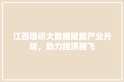 江西培训大数据赋能产业升级,助力经济腾飞 江西培训大数据赋能产业升级,助力经济腾飞