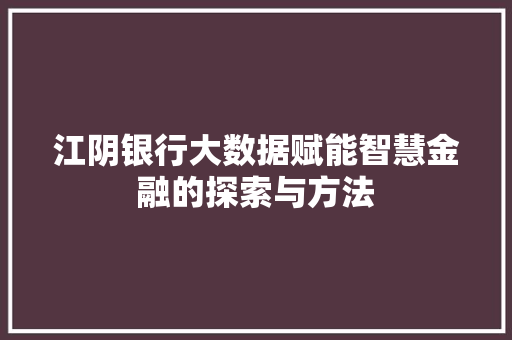 江阴银行大数据赋能智慧金融的探索与方法