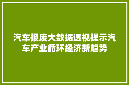汽车报废大数据透视提示汽车产业循环经济新趋势 汽车报废大数据透视提示汽车产业循环经济新趋势