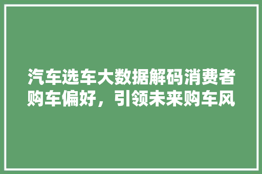 汽车选车大数据解码消费者购车偏好，引领未来购车风向标