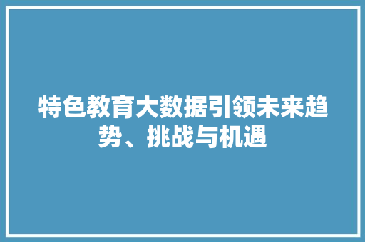 特色教育大数据引领未来趋势、挑战与机遇