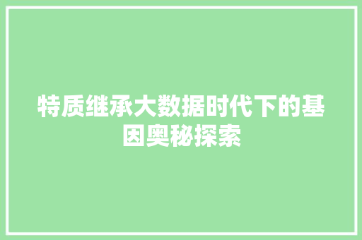 特质继承大数据时代下的基因奥秘探索