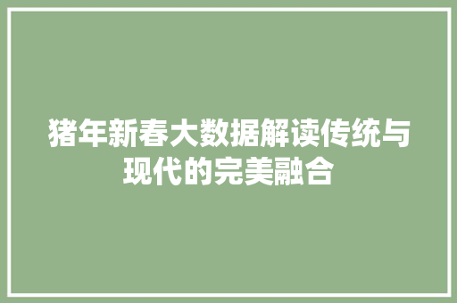 猪年新春大数据解读传统与现代的完美融合