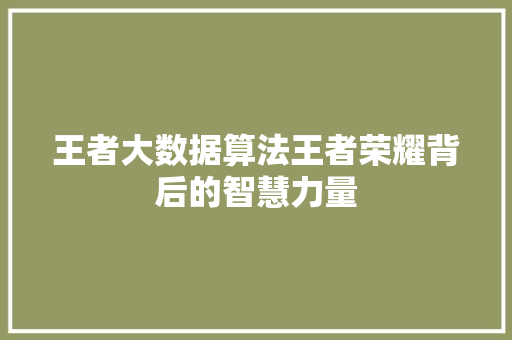 王者大数据算法王者荣耀背后的智慧力量