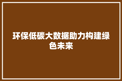 环保低碳大数据助力构建绿色未来
