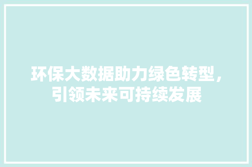 环保大数据助力绿色转型，引领未来可持续发展